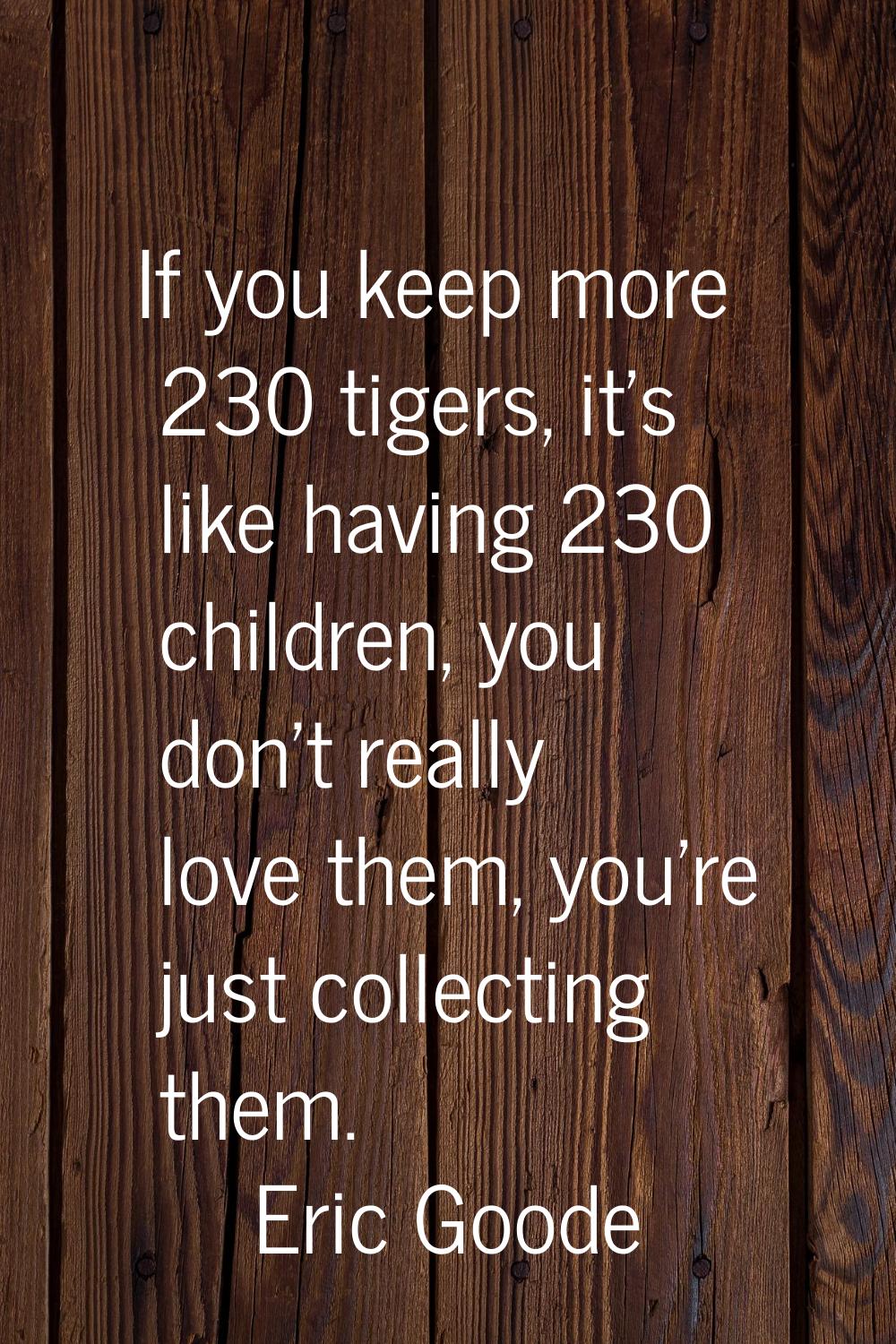 If you keep more 230 tigers, it's like having 230 children, you don't really love them, you're just