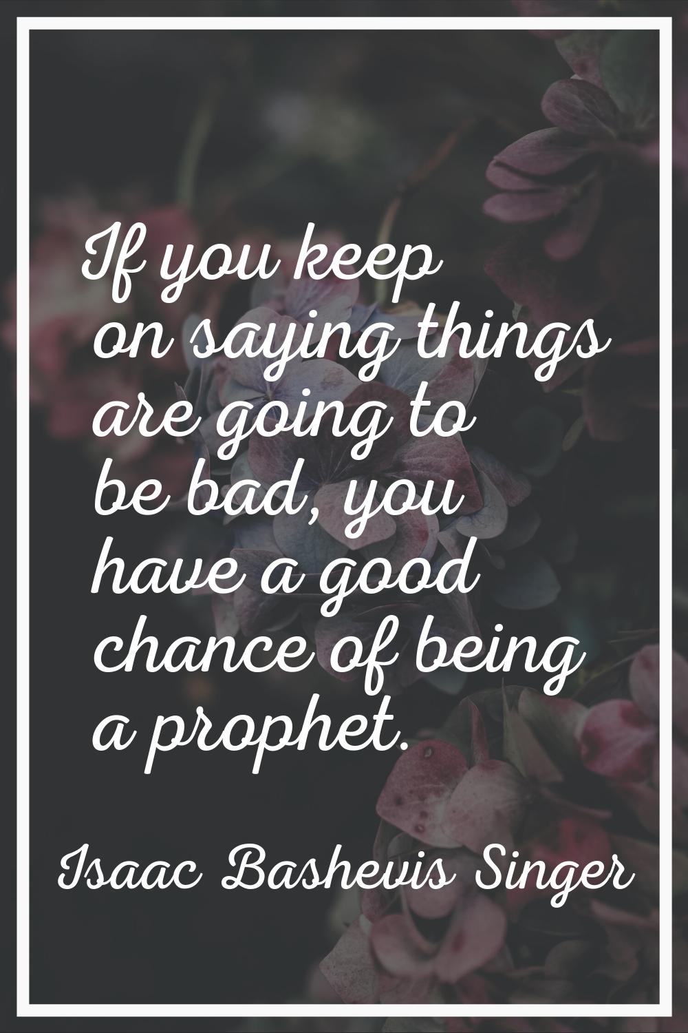 If you keep on saying things are going to be bad, you have a good chance of being a prophet.