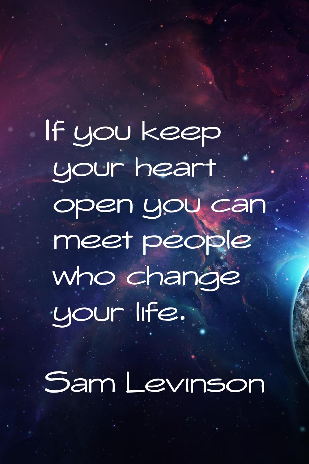 If you keep your heart open you can meet people who change your life.