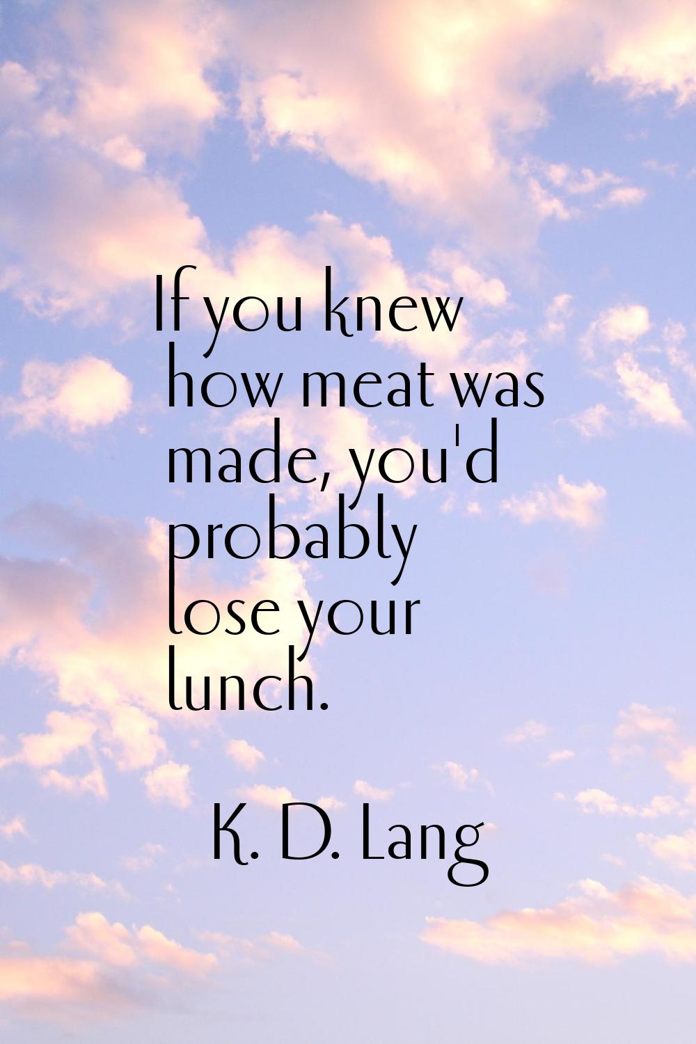 If you knew how meat was made, you'd probably lose your lunch.