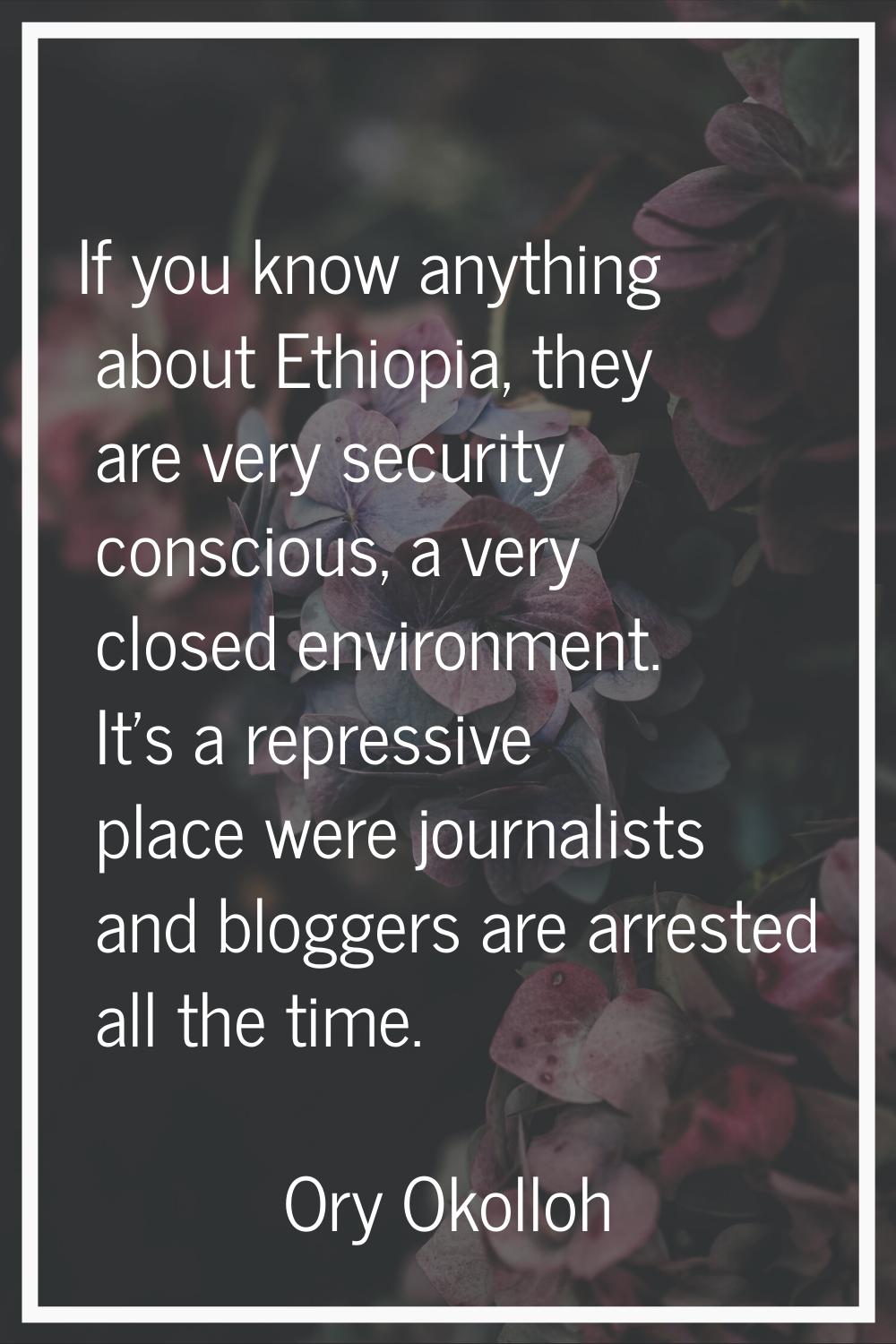 If you know anything about Ethiopia, they are very security conscious, a very closed environment. I