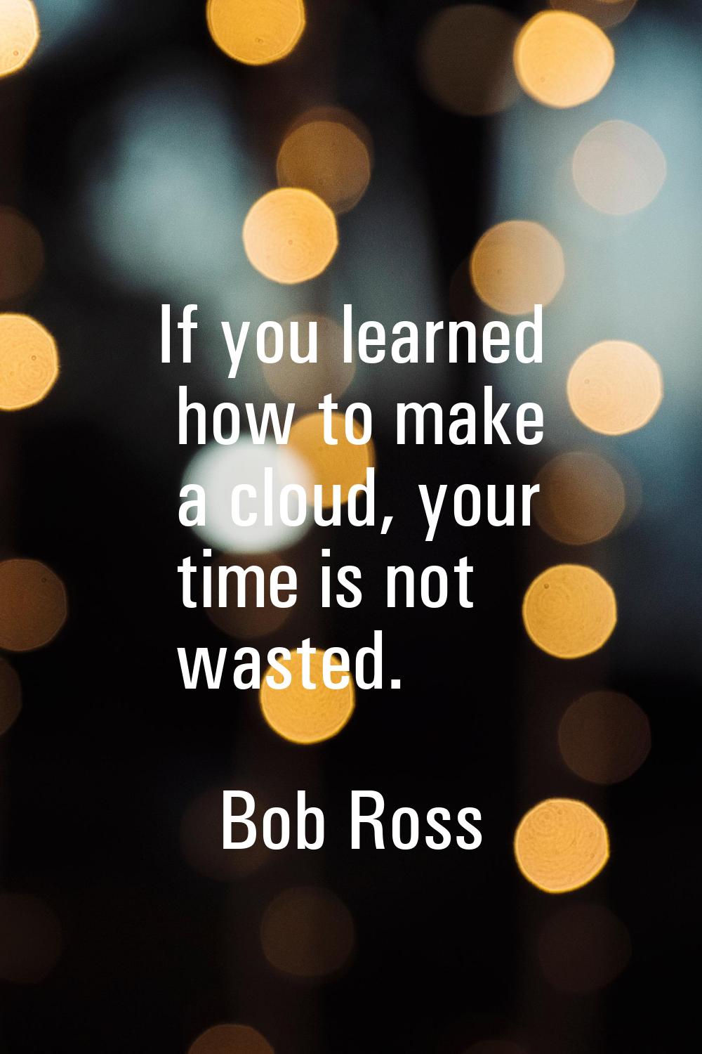 If you learned how to make a cloud, your time is not wasted.