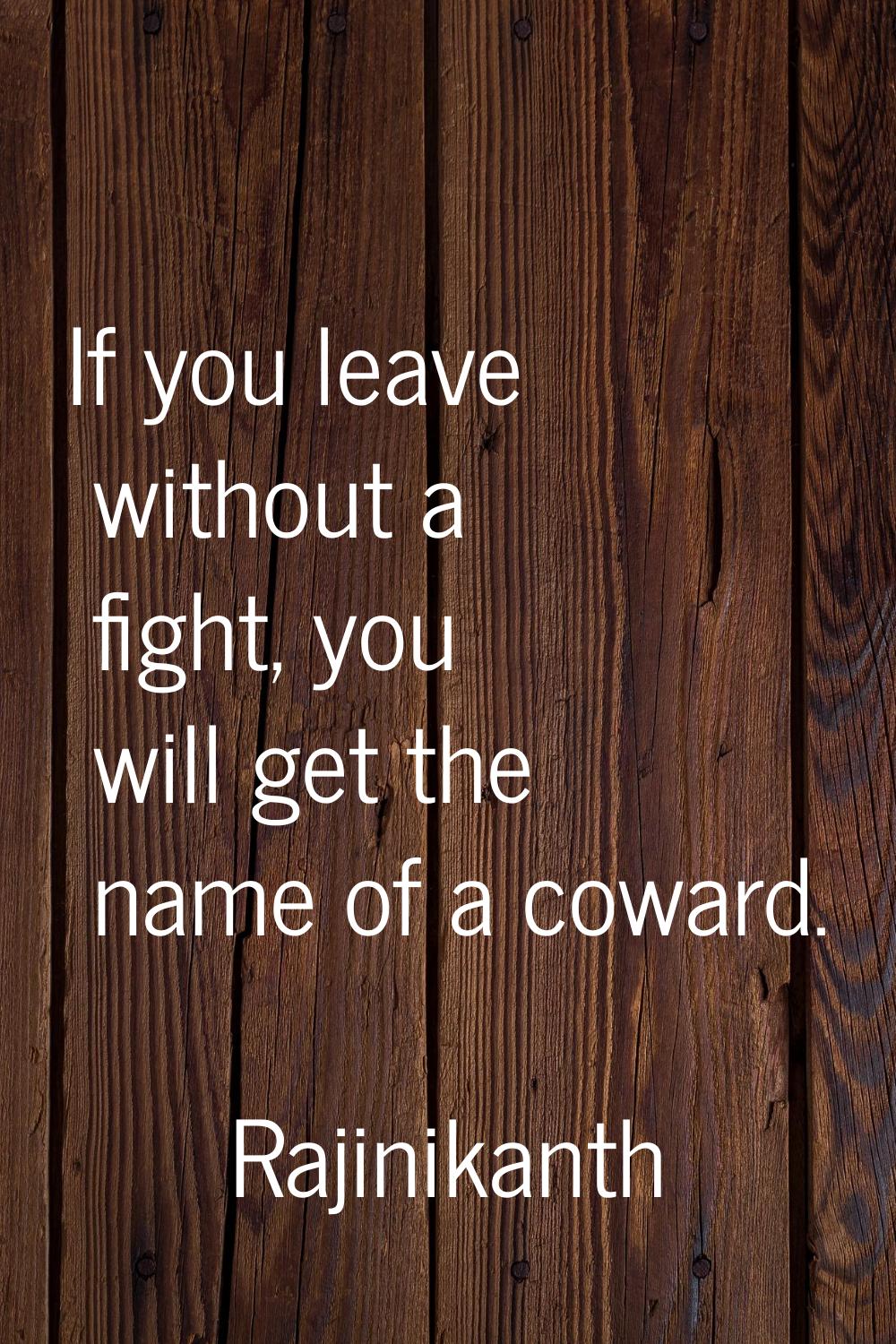 If you leave without a fight, you will get the name of a coward.