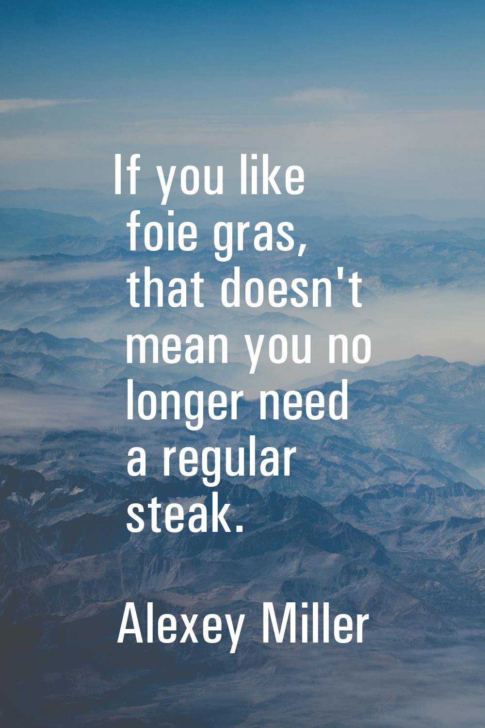 If you like foie gras, that doesn't mean you no longer need a regular steak.