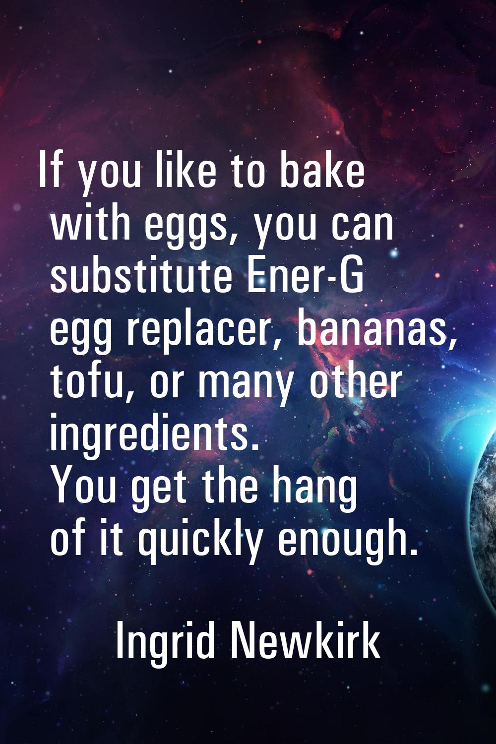 If you like to bake with eggs, you can substitute Ener-G egg replacer, bananas, tofu, or many other