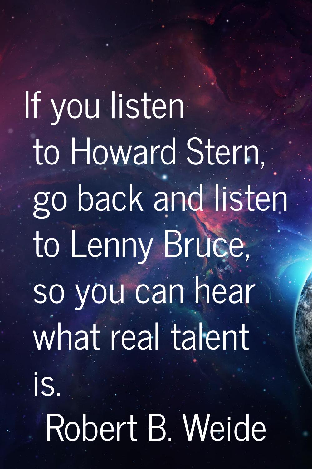 If you listen to Howard Stern, go back and listen to Lenny Bruce, so you can hear what real talent 