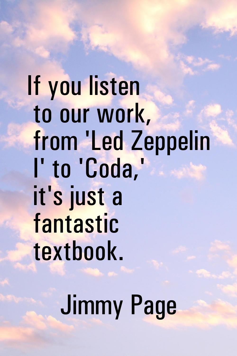 If you listen to our work, from 'Led Zeppelin I' to 'Coda,' it's just a fantastic textbook.