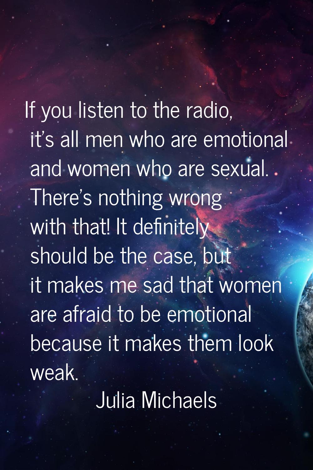 If you listen to the radio, it's all men who are emotional and women who are sexual. There's nothin