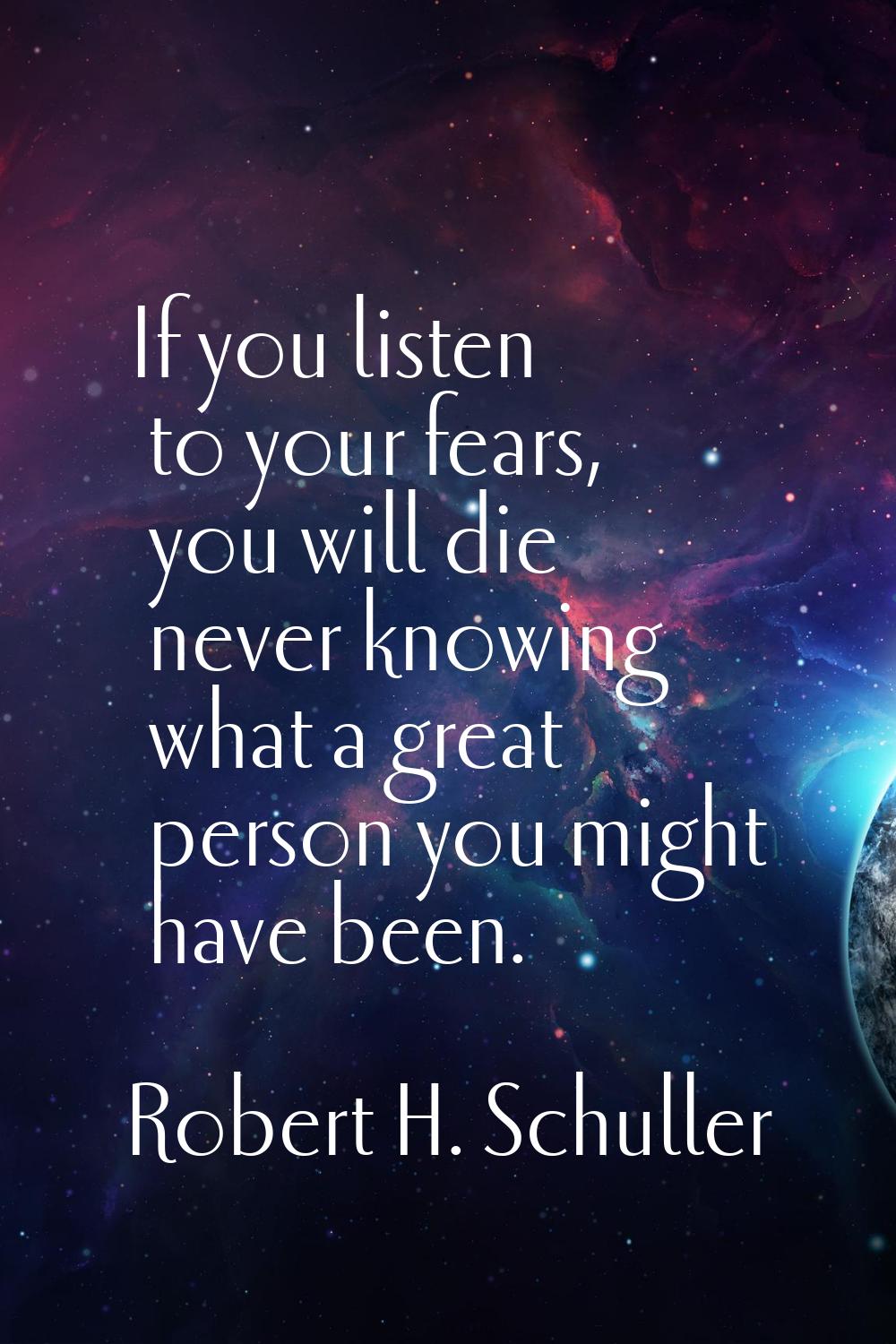 If you listen to your fears, you will die never knowing what a great person you might have been.
