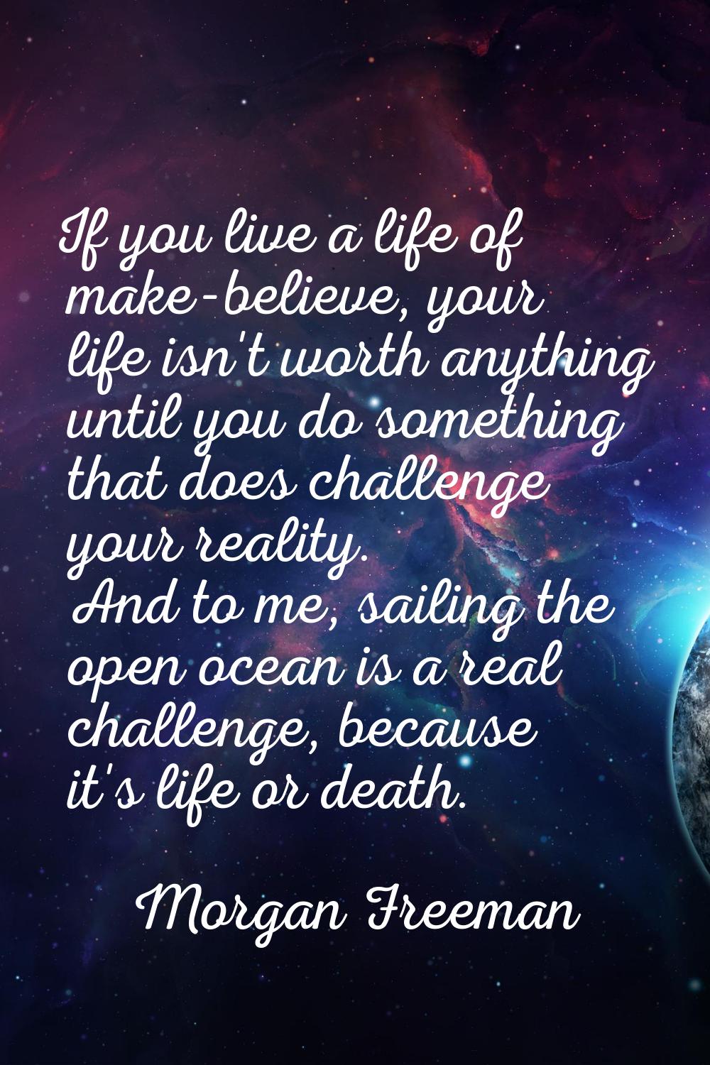 If you live a life of make-believe, your life isn't worth anything until you do something that does