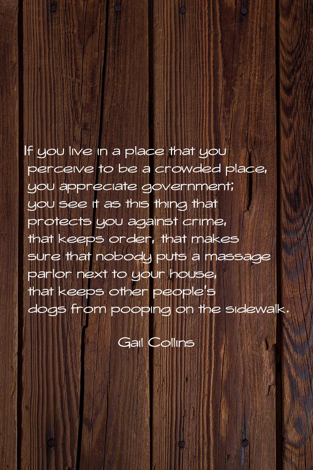 If you live in a place that you perceive to be a crowded place, you appreciate government; you see 