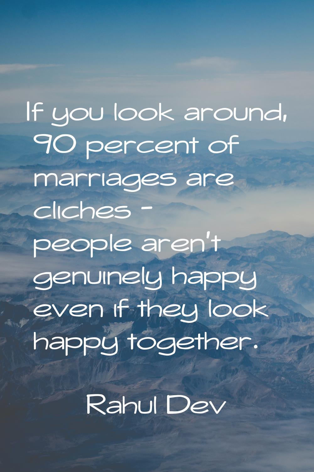 If you look around, 90 percent of marriages are cliches - people aren't genuinely happy even if the