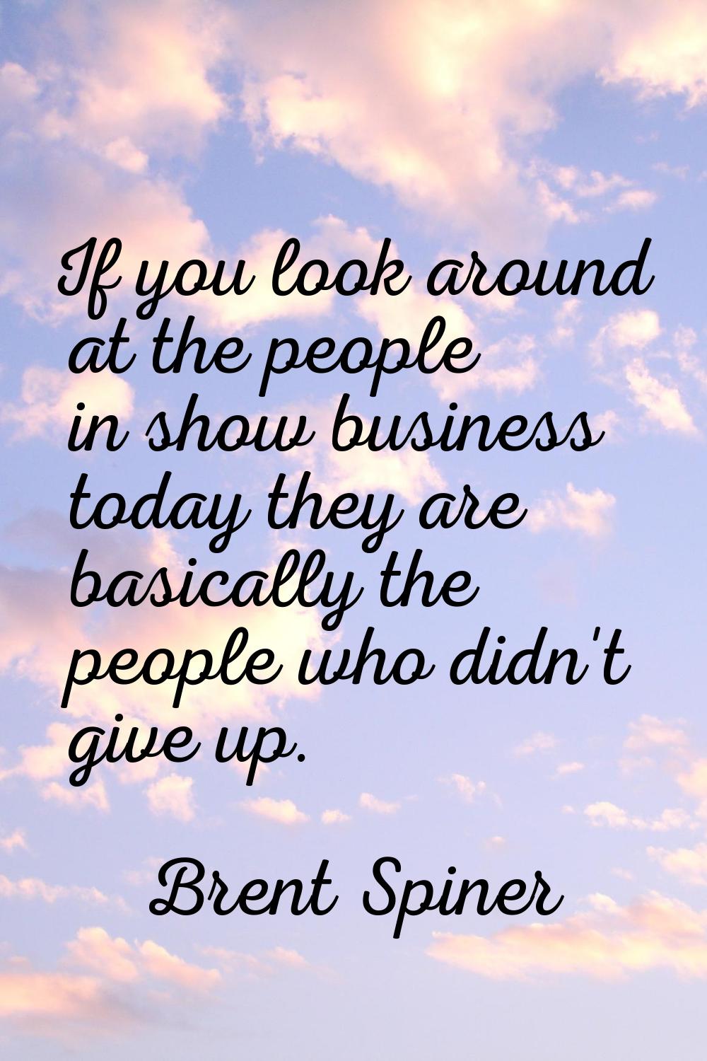If you look around at the people in show business today they are basically the people who didn't gi