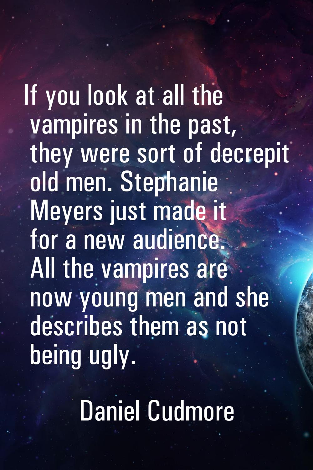 If you look at all the vampires in the past, they were sort of decrepit old men. Stephanie Meyers j
