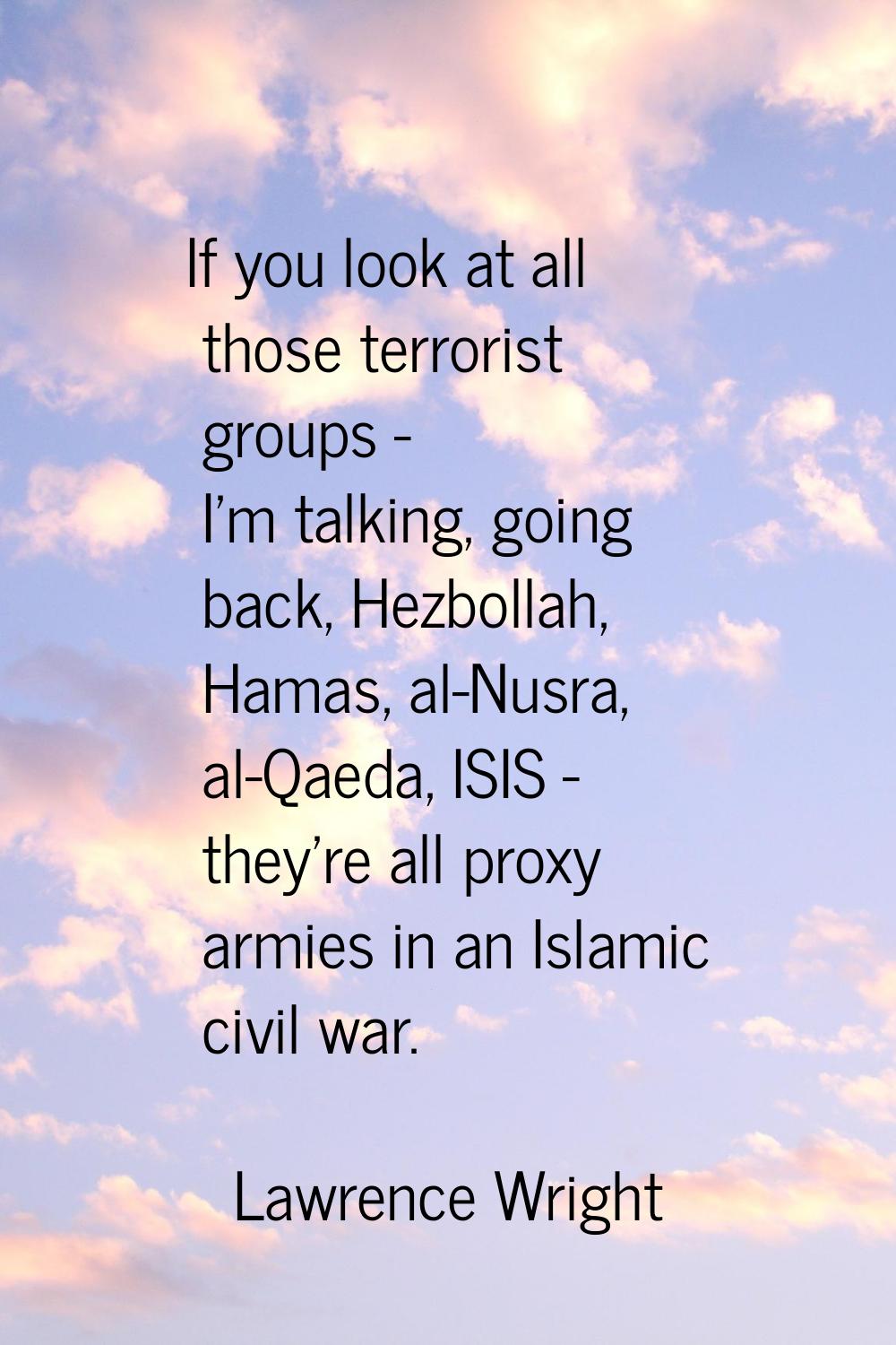 If you look at all those terrorist groups - I'm talking, going back, Hezbollah, Hamas, al-Nusra, al