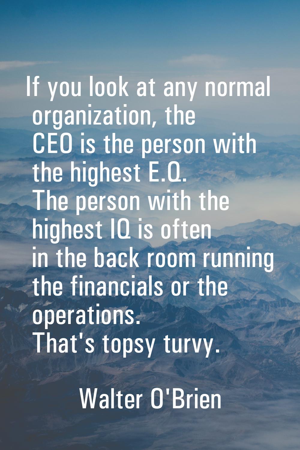 If you look at any normal organization, the CEO is the person with the highest E.Q. The person with