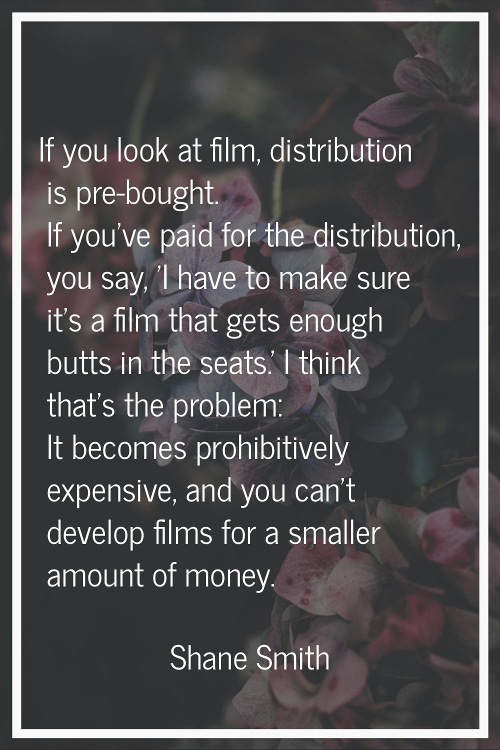 If you look at film, distribution is pre-bought. If you've paid for the distribution, you say, 'I h