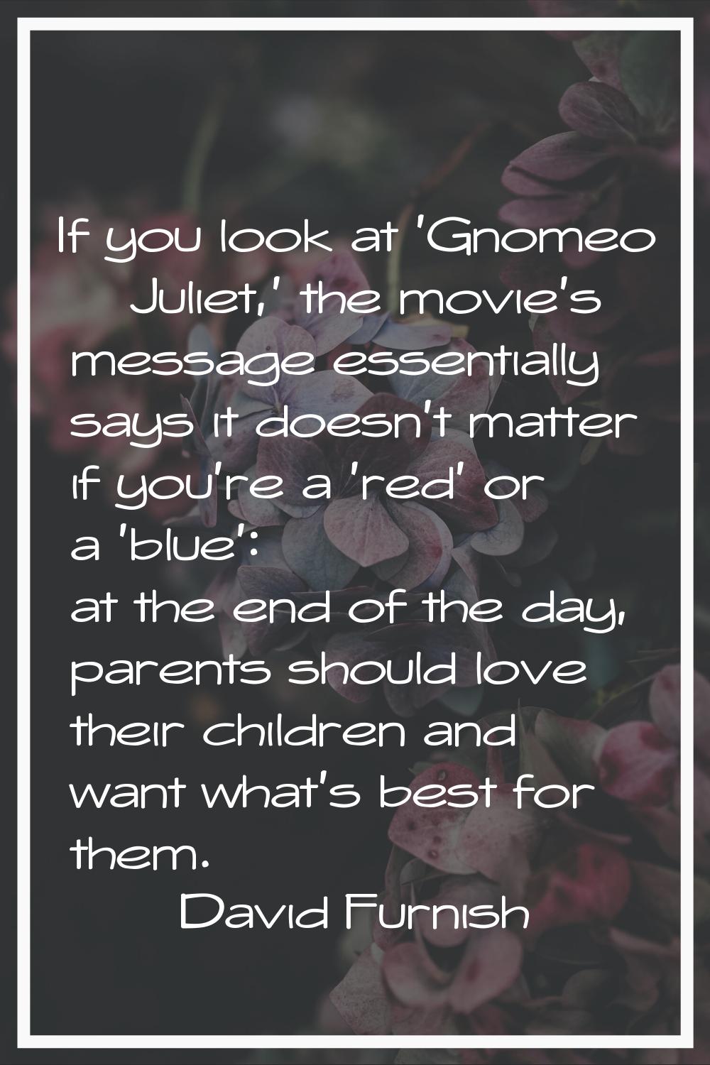 If you look at 'Gnomeo & Juliet,' the movie's message essentially says it doesn't matter if you're 