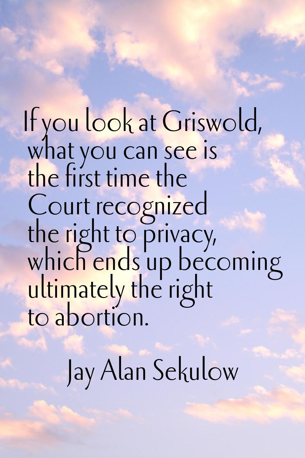 If you look at Griswold, what you can see is the first time the Court recognized the right to priva