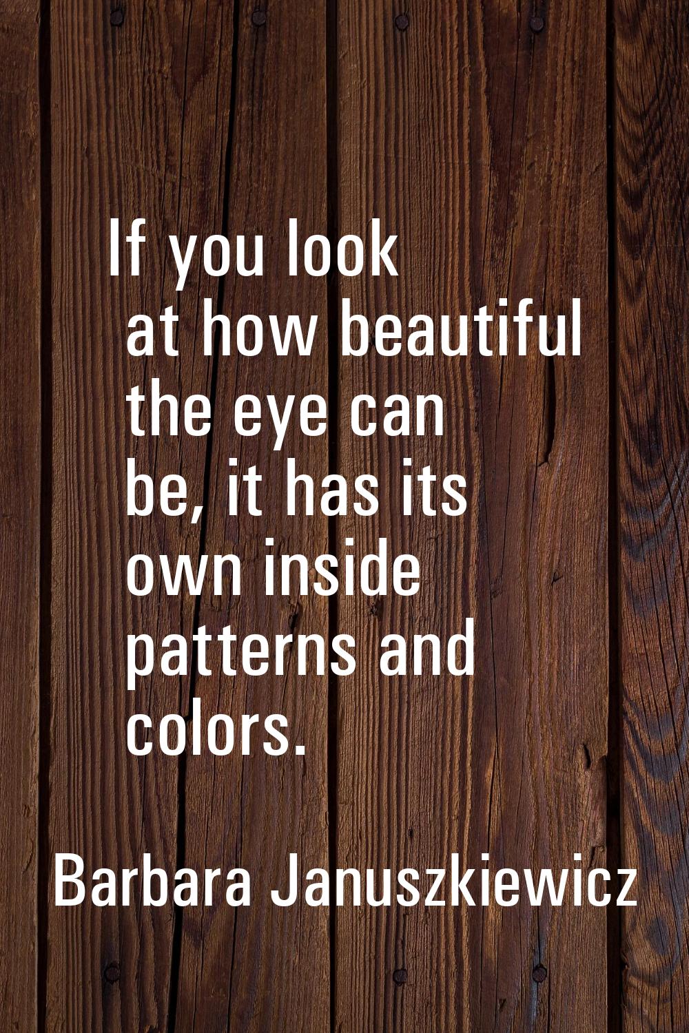 If you look at how beautiful the eye can be, it has its own inside patterns and colors.