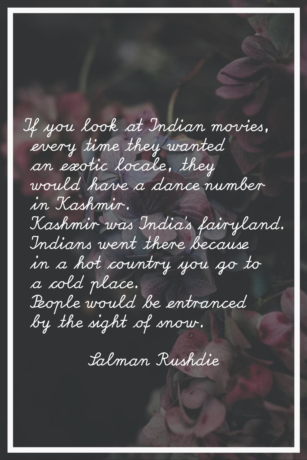 If you look at Indian movies, every time they wanted an exotic locale, they would have a dance numb