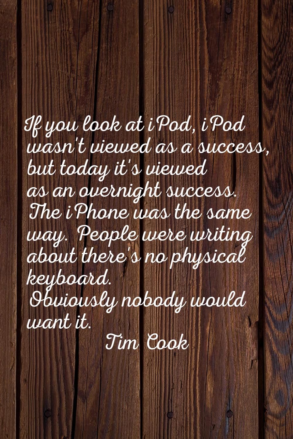 If you look at iPod, iPod wasn't viewed as a success, but today it's viewed as an overnight success
