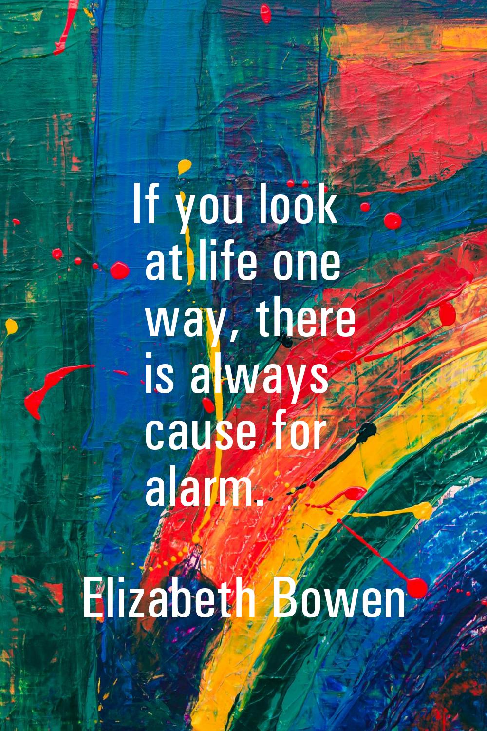 If you look at life one way, there is always cause for alarm.