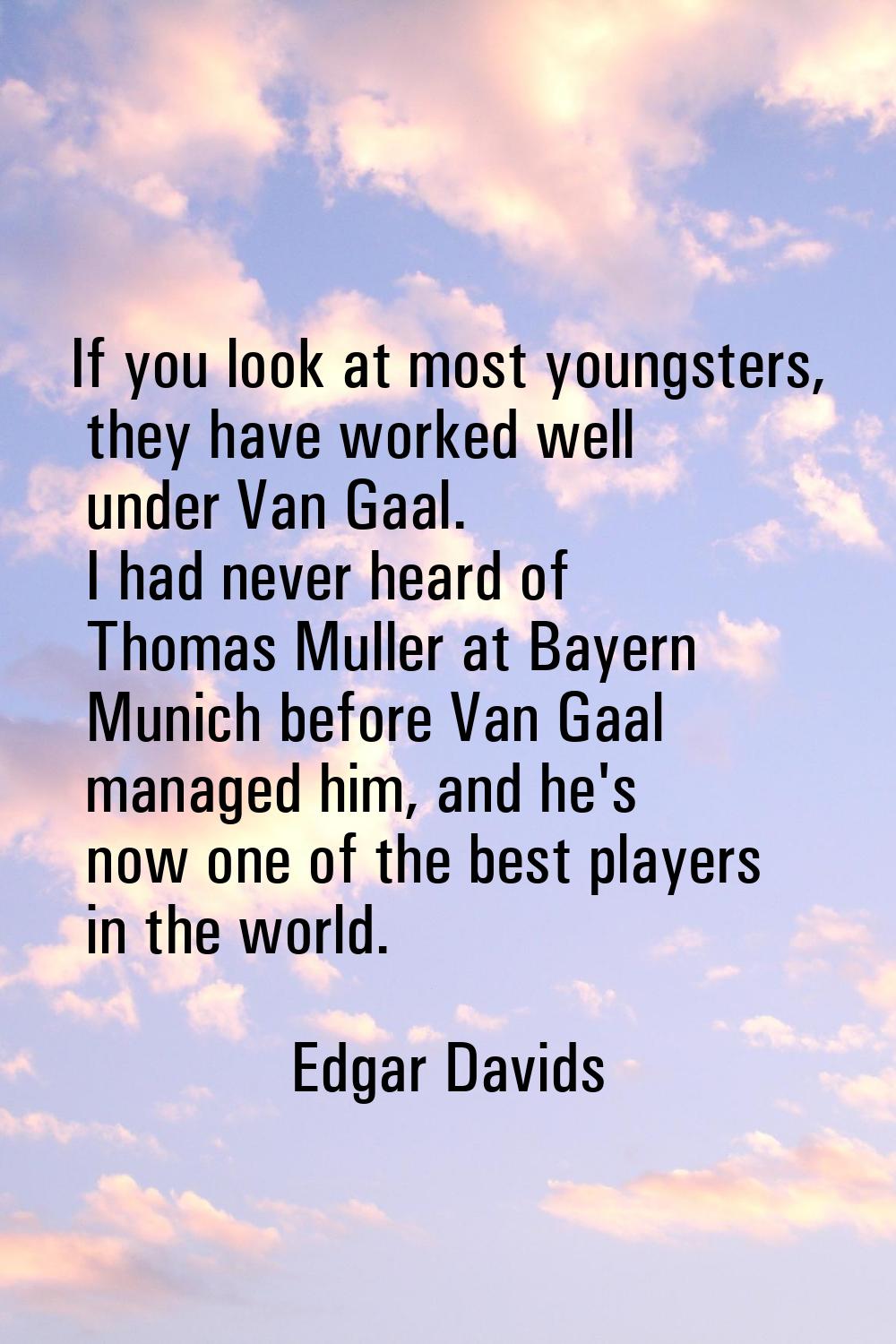 If you look at most youngsters, they have worked well under Van Gaal. I had never heard of Thomas M