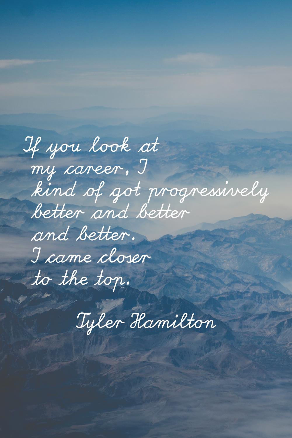 If you look at my career, I kind of got progressively better and better and better. I came closer t
