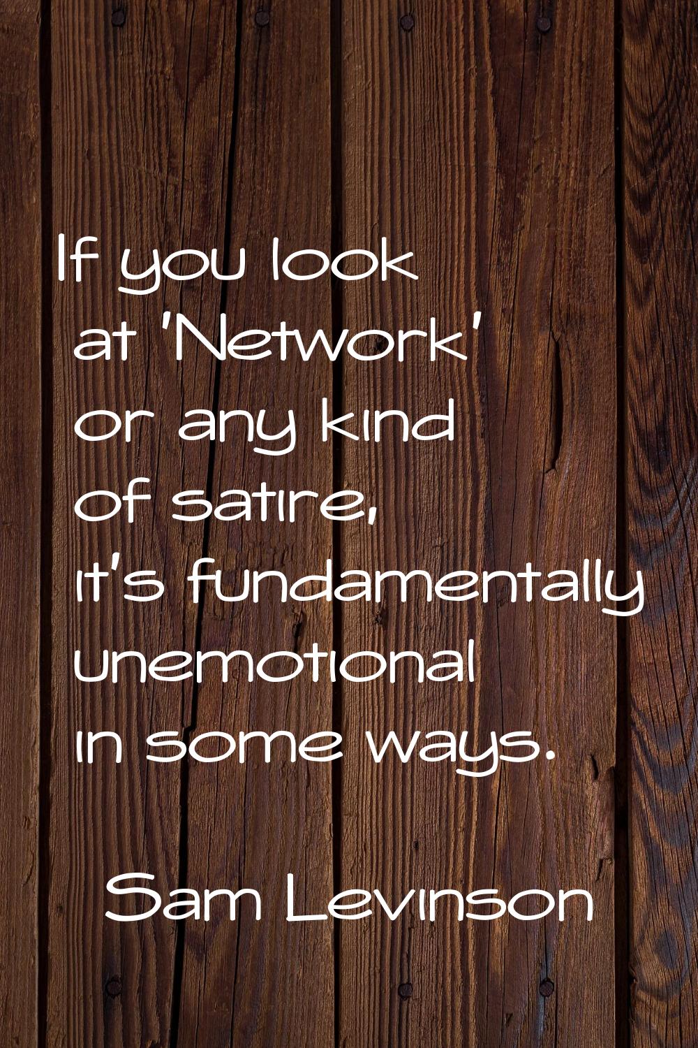 If you look at 'Network' or any kind of satire, it’s fundamentally unemotional in some ways.