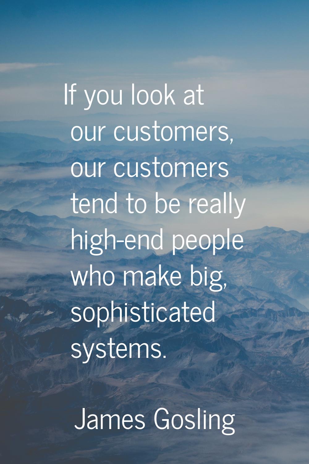 If you look at our customers, our customers tend to be really high-end people who make big, sophist