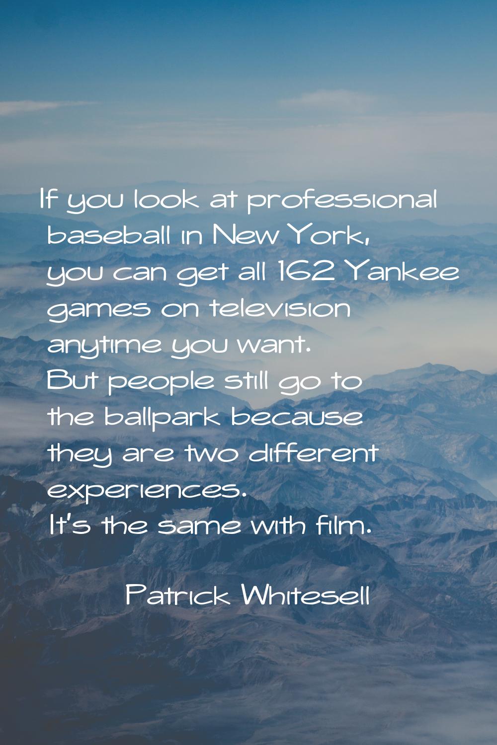 If you look at professional baseball in New York, you can get all 162 Yankee games on television an