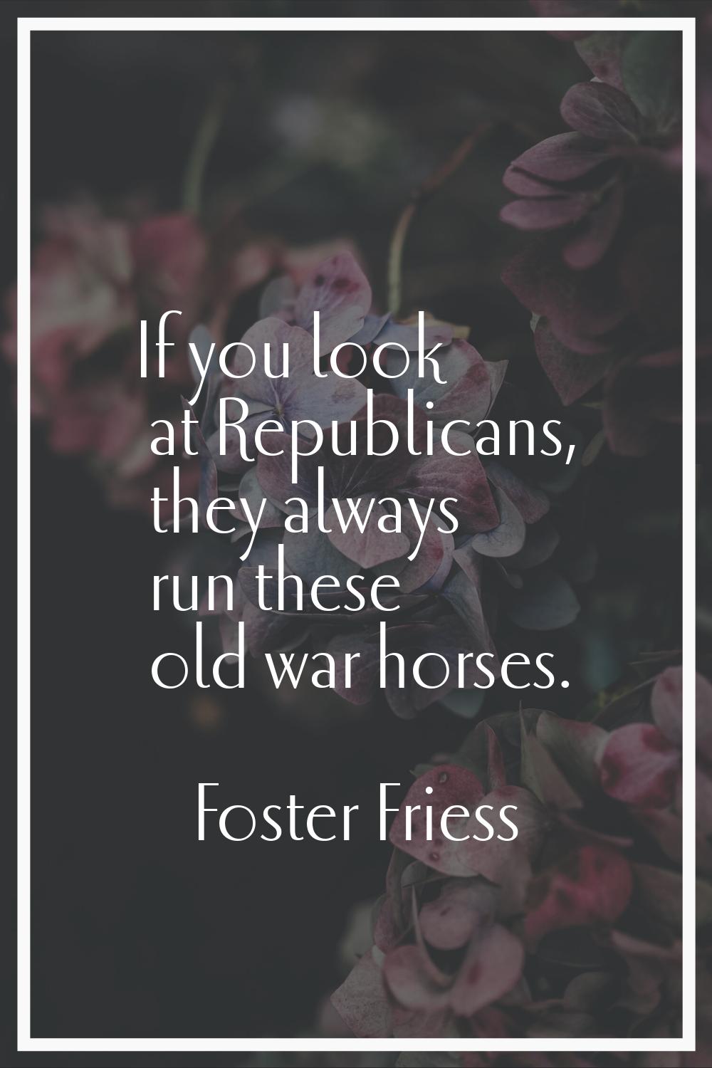 If you look at Republicans, they always run these old war horses.