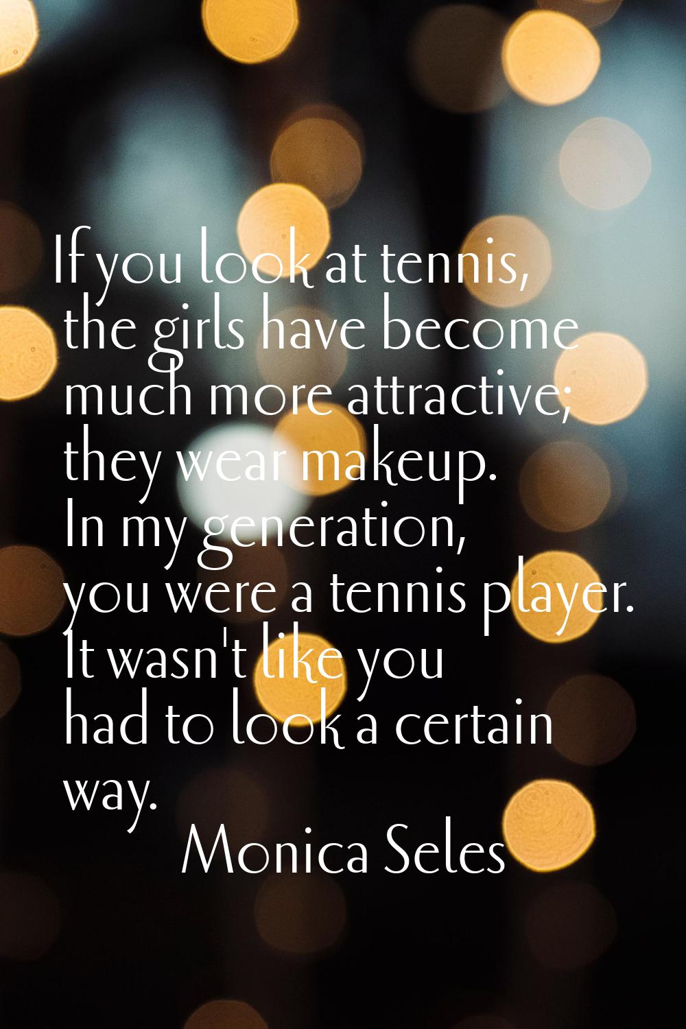 If you look at tennis, the girls have become much more attractive; they wear makeup. In my generati