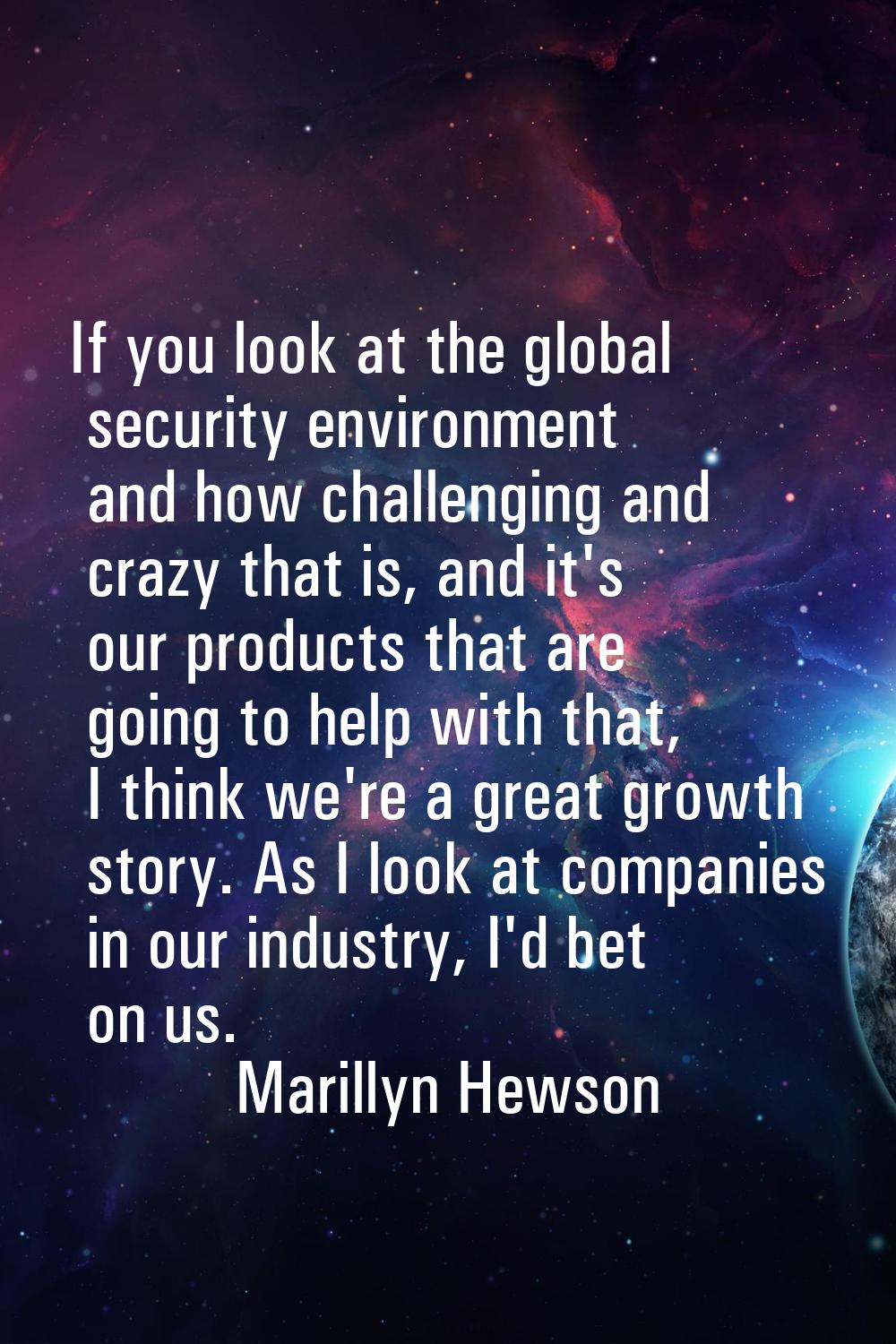 If you look at the global security environment and how challenging and crazy that is, and it's our 