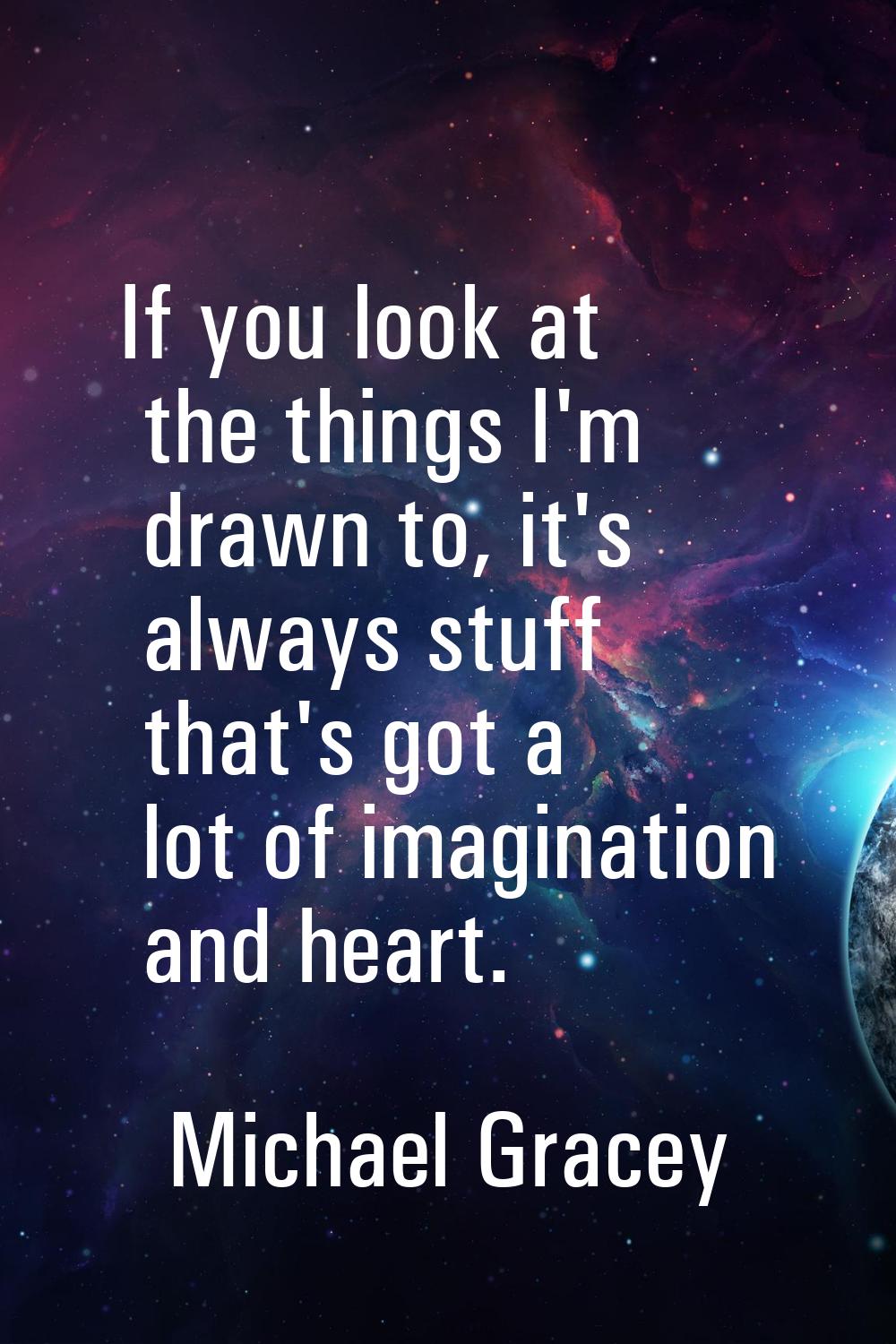 If you look at the things I'm drawn to, it's always stuff that's got a lot of imagination and heart