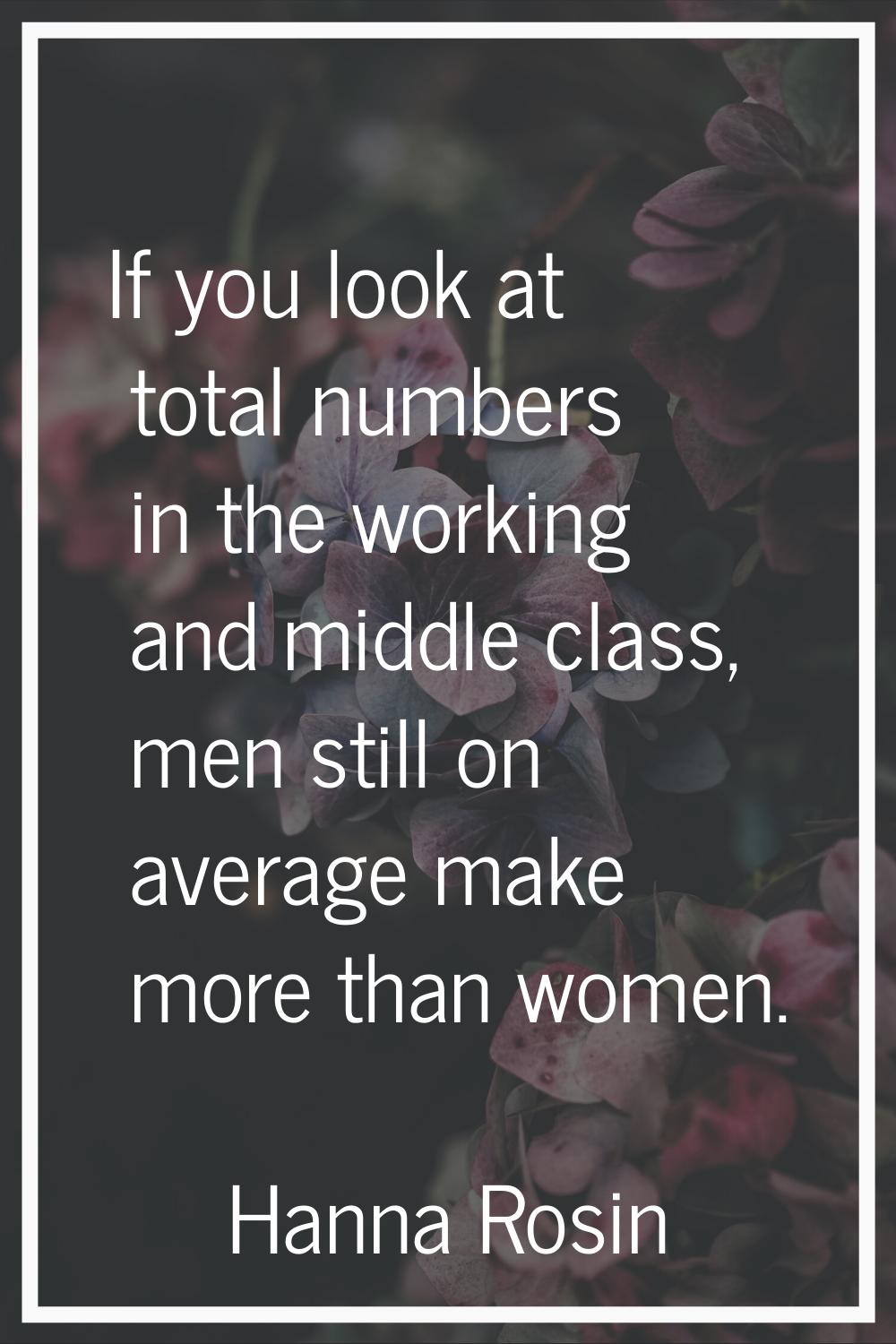 If you look at total numbers in the working and middle class, men still on average make more than w