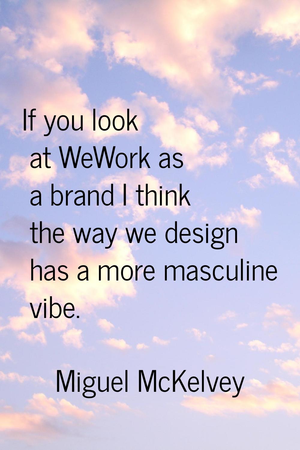 If you look at WeWork as a brand I think the way we design has a more masculine vibe.