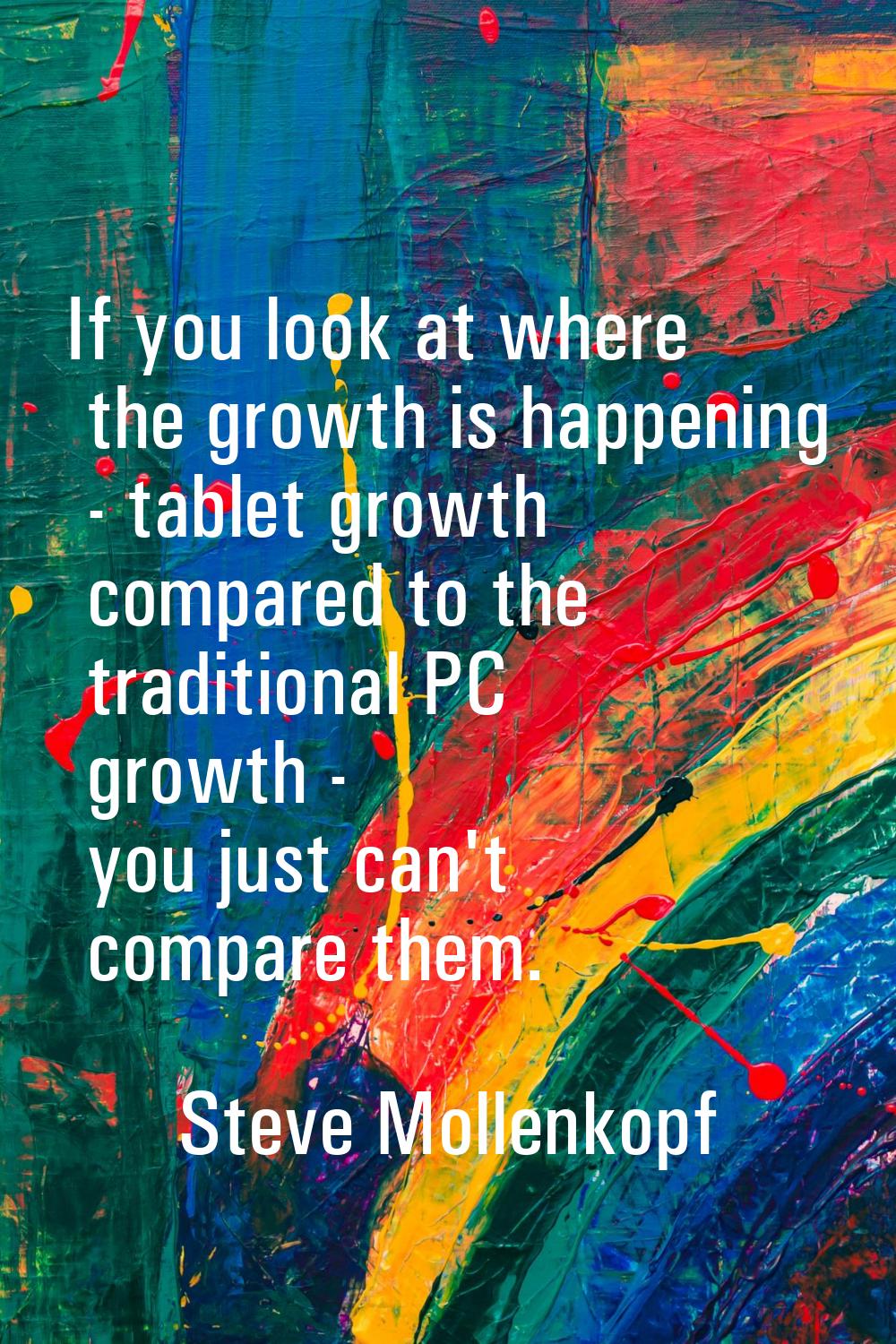 If you look at where the growth is happening - tablet growth compared to the traditional PC growth 