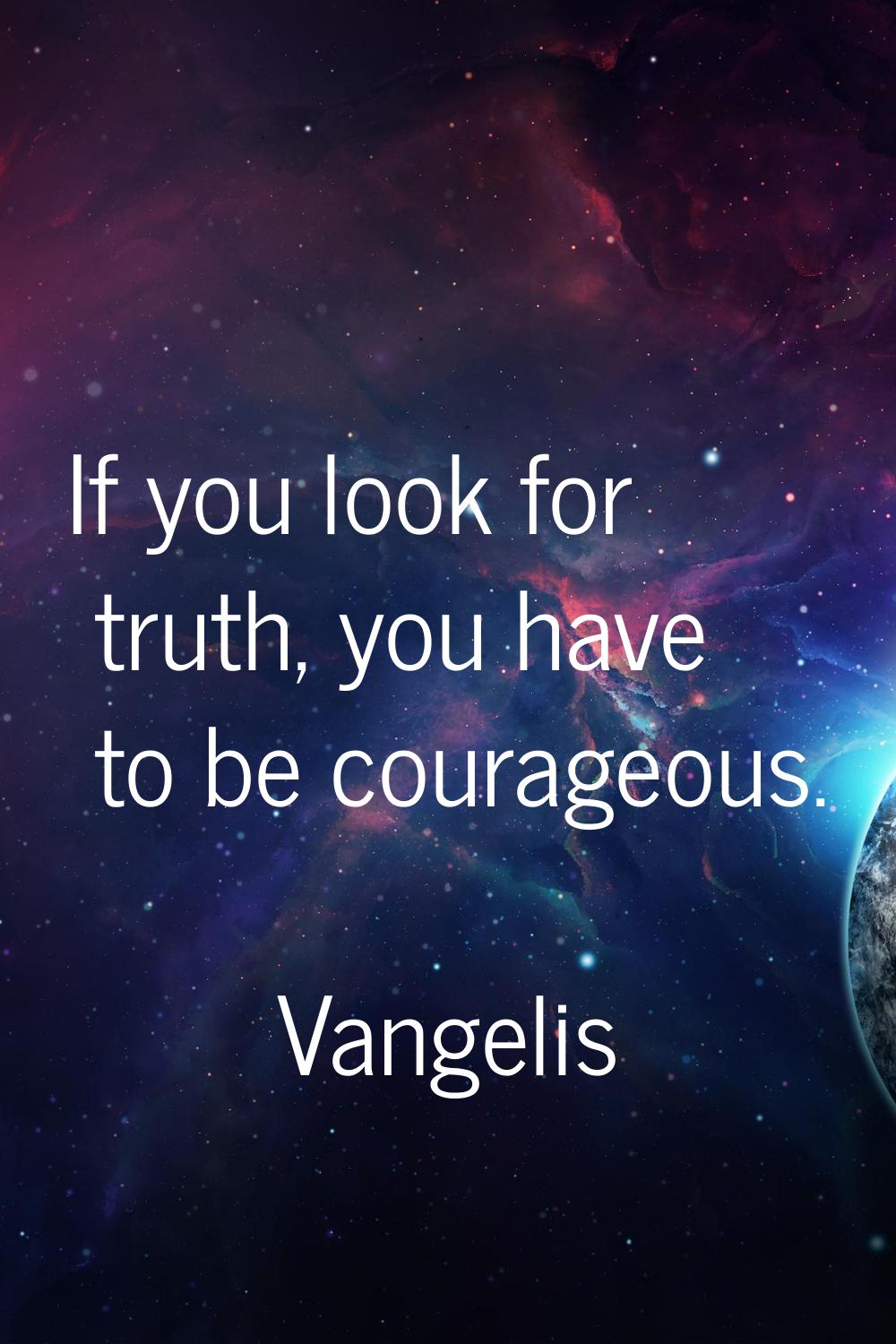 If you look for truth, you have to be courageous.