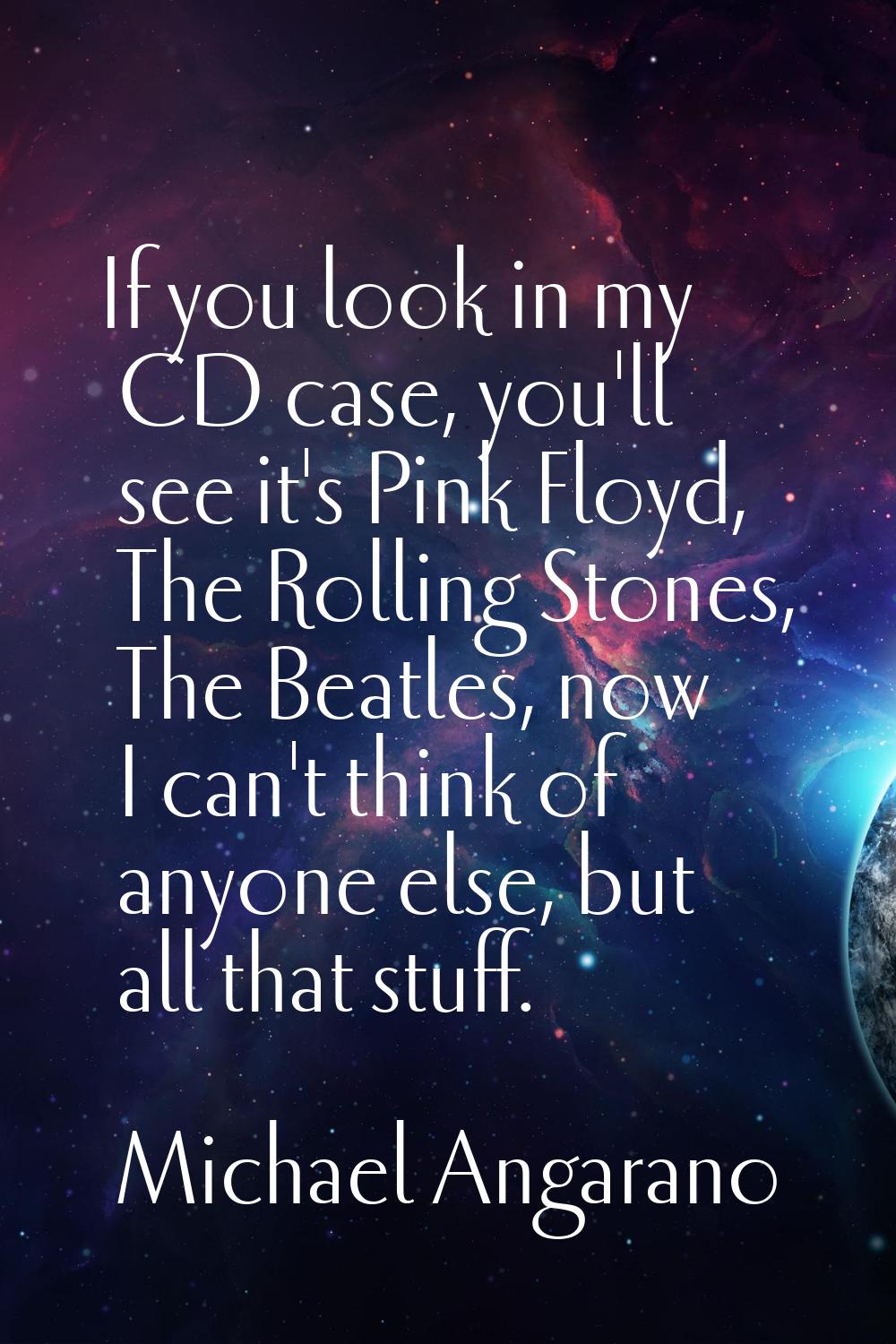 If you look in my CD case, you'll see it's Pink Floyd, The Rolling Stones, The Beatles, now I can't