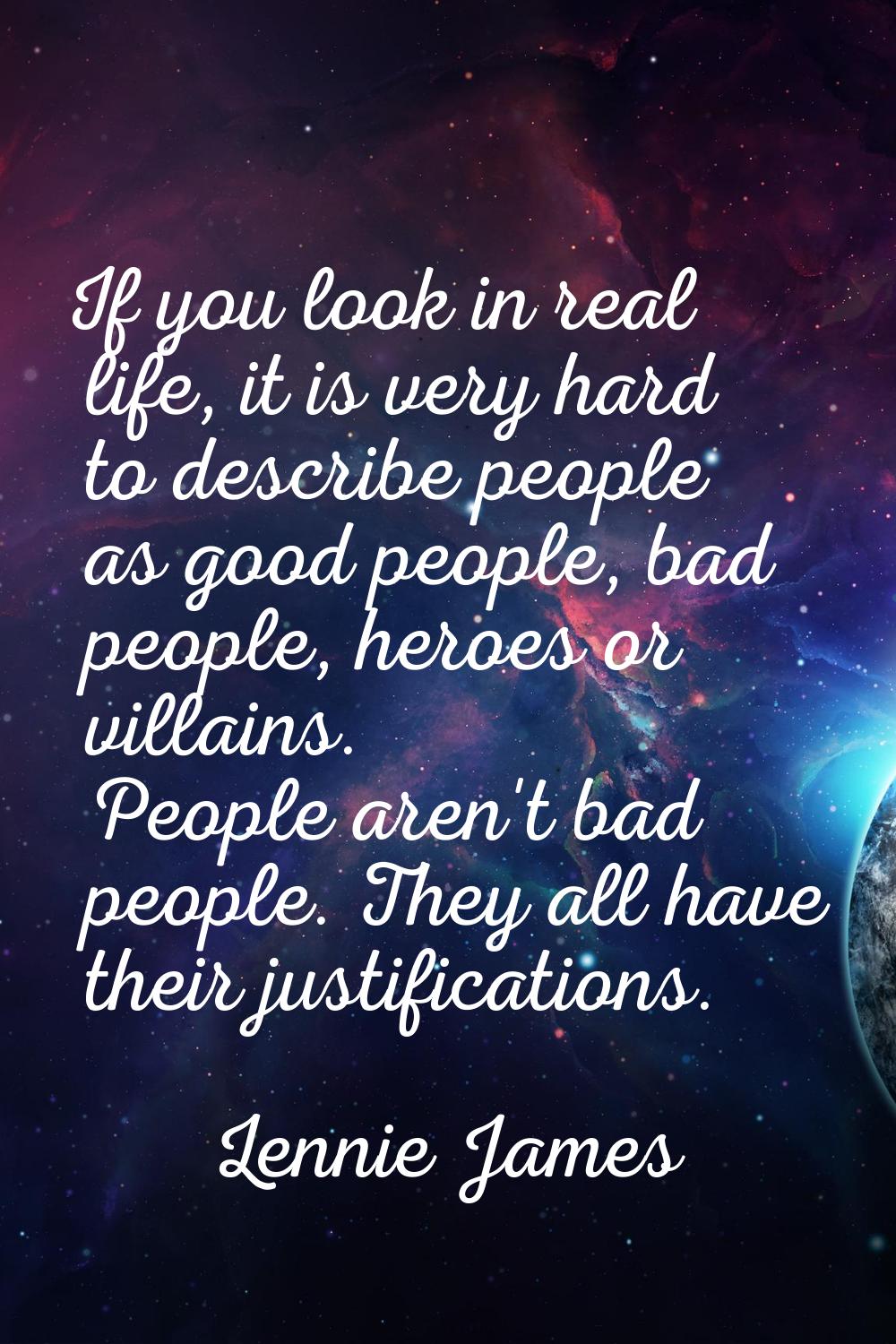 If you look in real life, it is very hard to describe people as good people, bad people, heroes or 