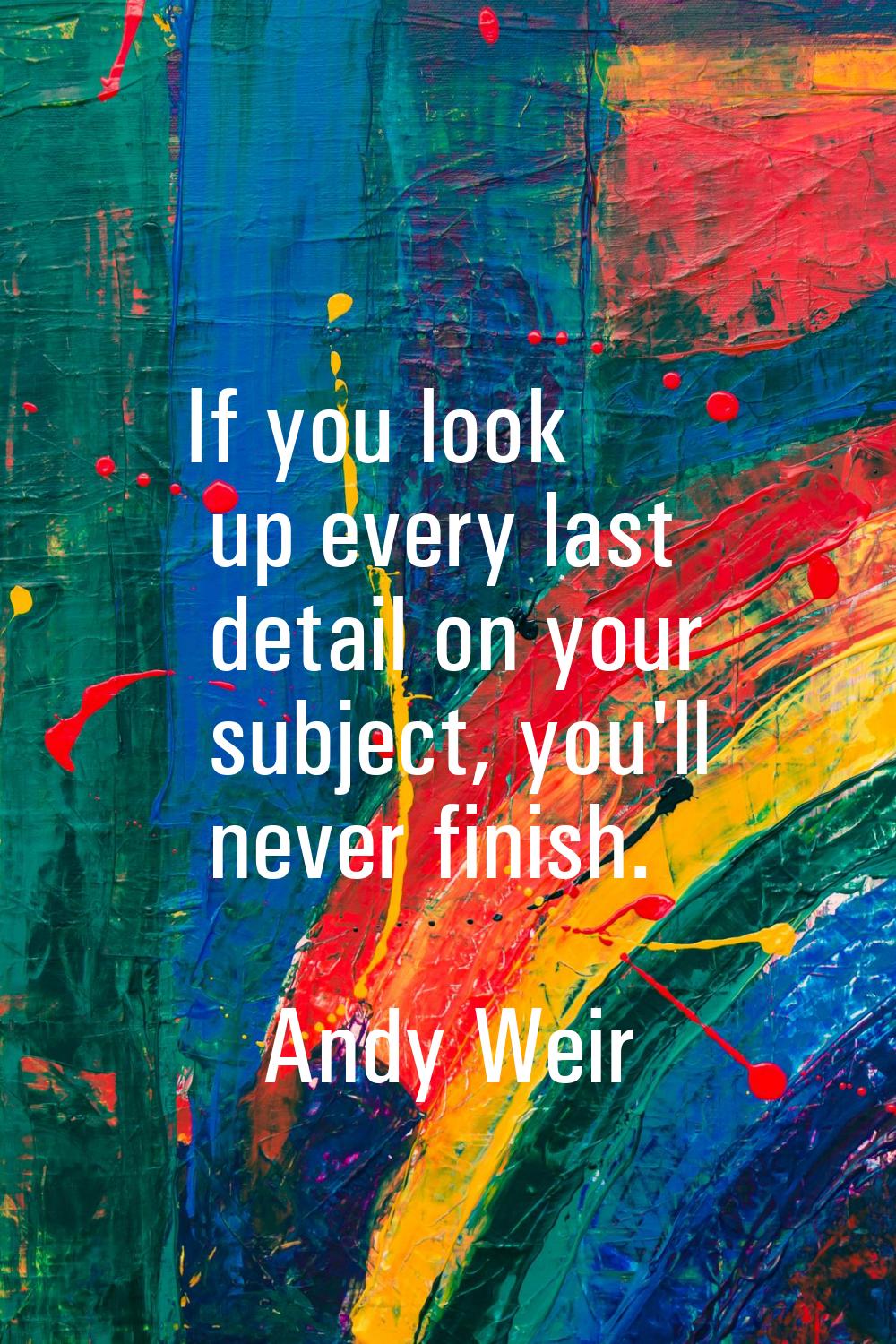If you look up every last detail on your subject, you'll never finish.