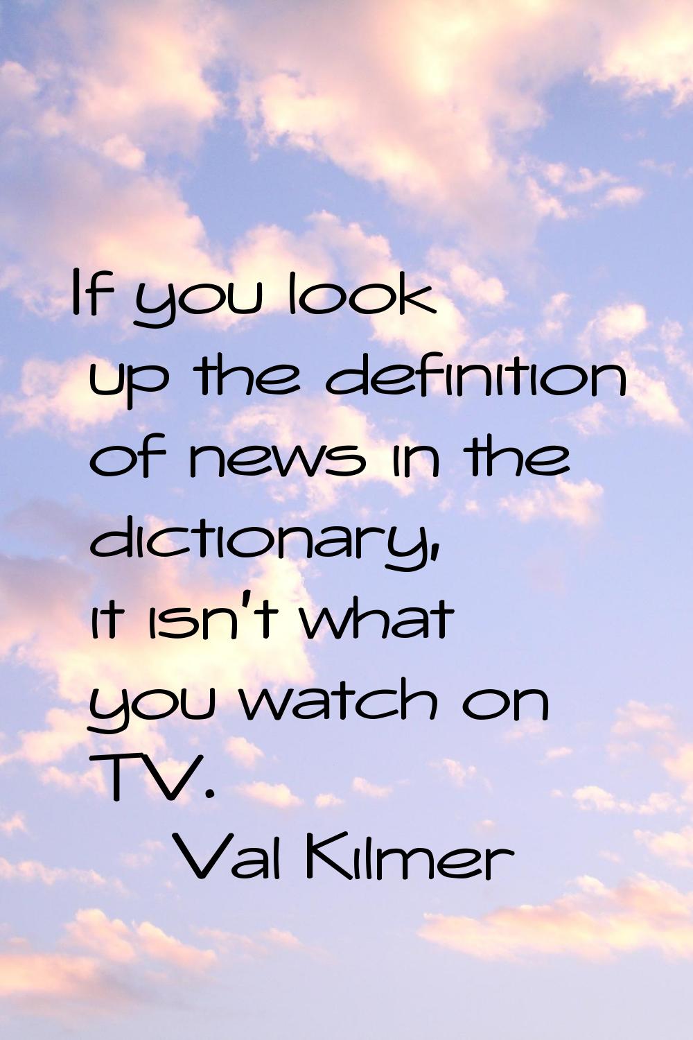 If you look up the definition of news in the dictionary, it isn't what you watch on TV.