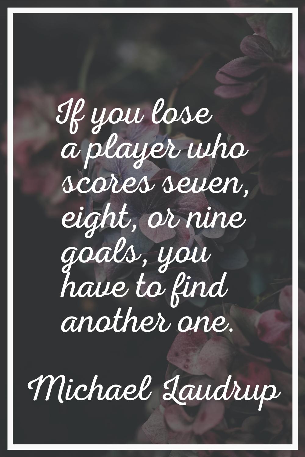 If you lose a player who scores seven, eight, or nine goals, you have to find another one.