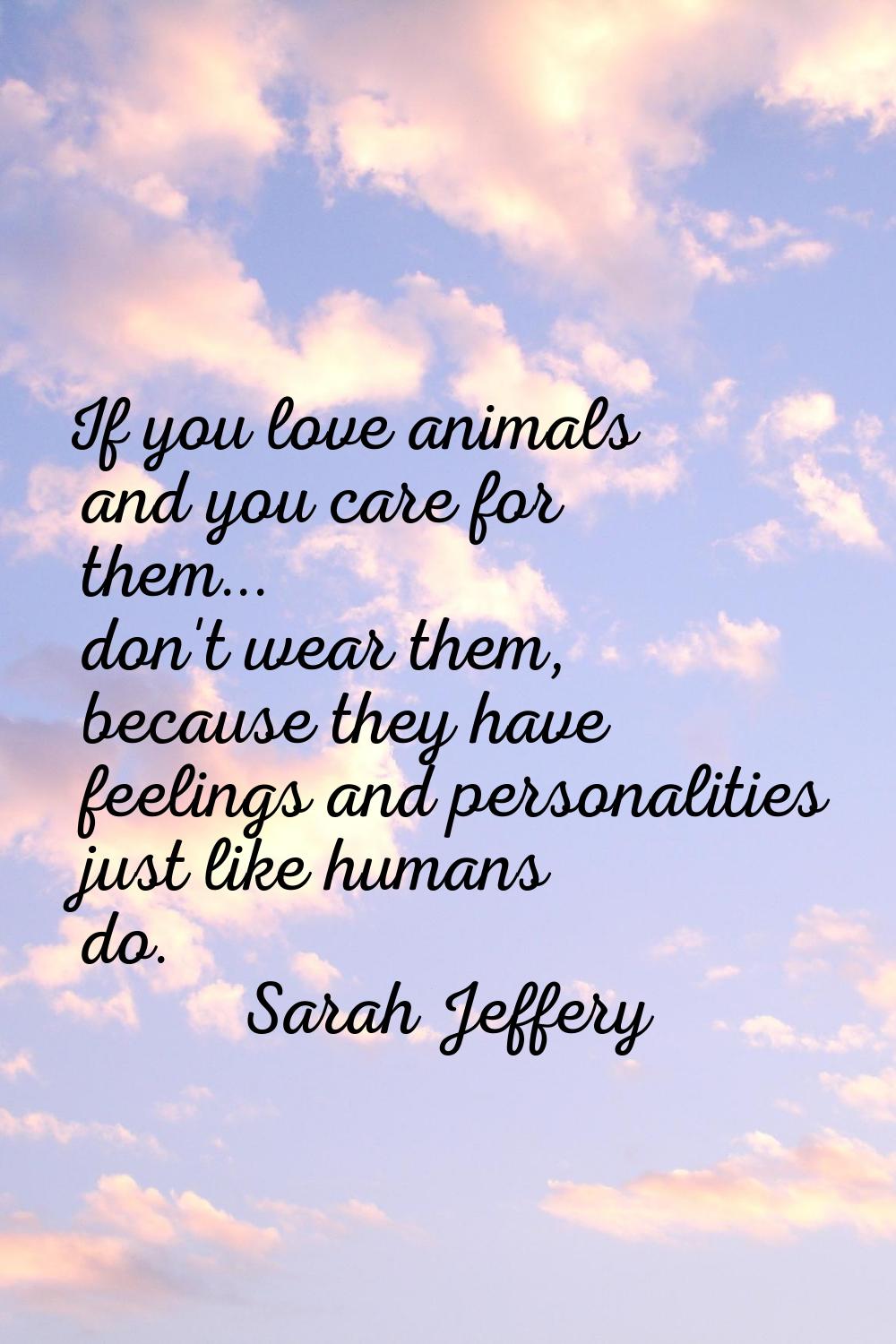 If you love animals and you care for them... don't wear them, because they have feelings and person