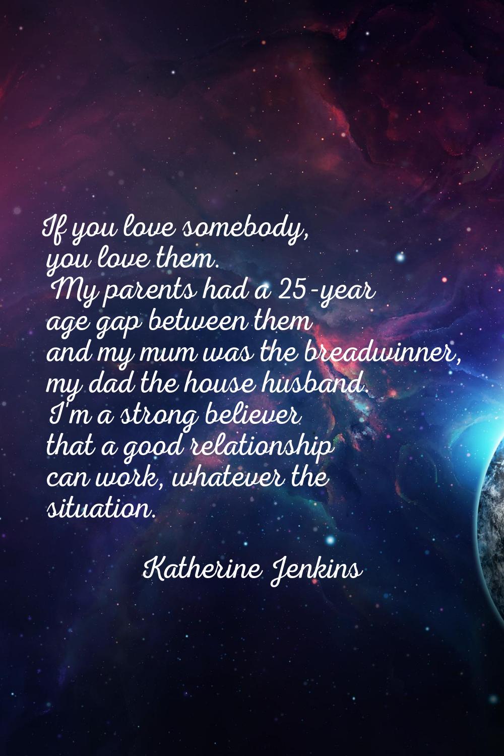 If you love somebody, you love them. My parents had a 25-year age gap between them and my mum was t