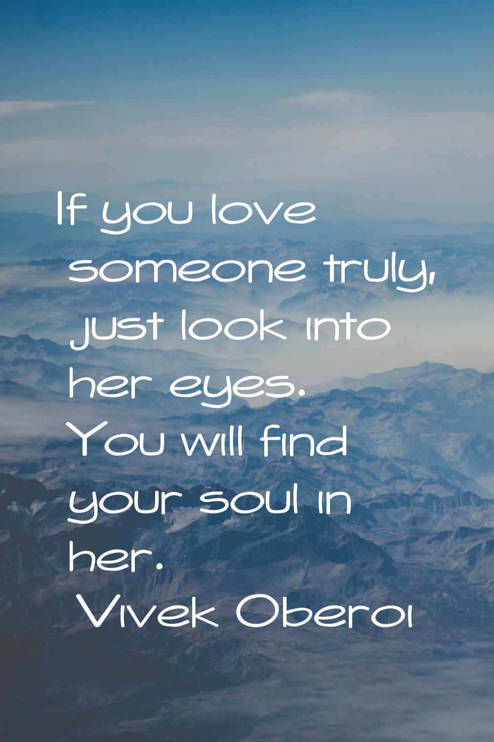 If you love someone truly, just look into her eyes. You will find your soul in her.