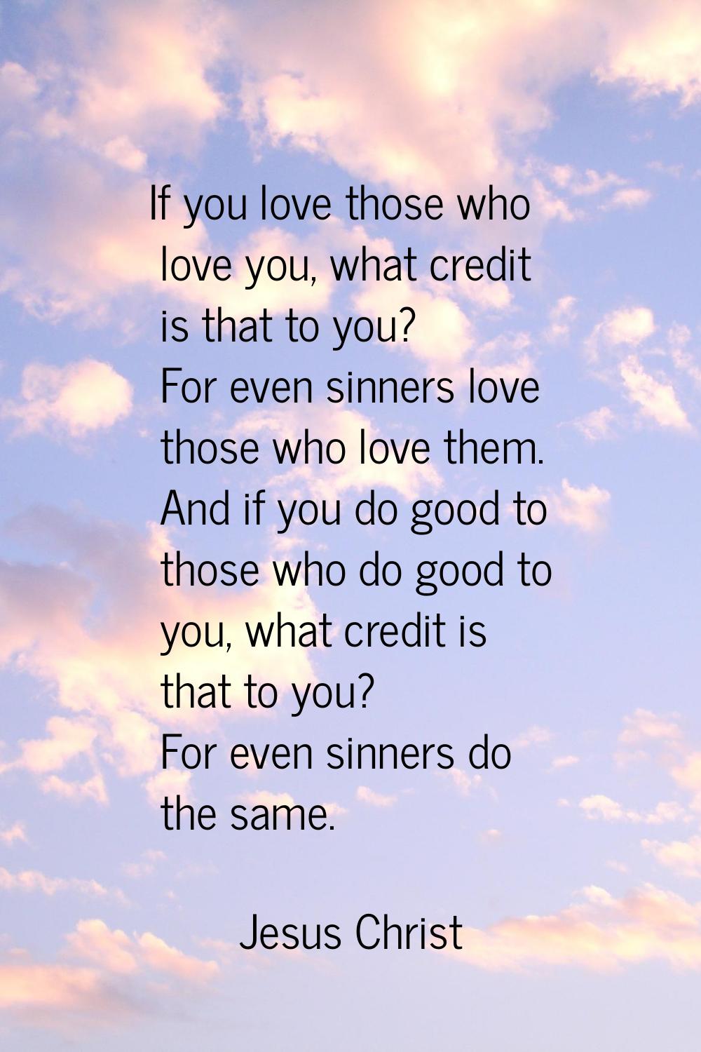 If you love those who love you, what credit is that to you? For even sinners love those who love th