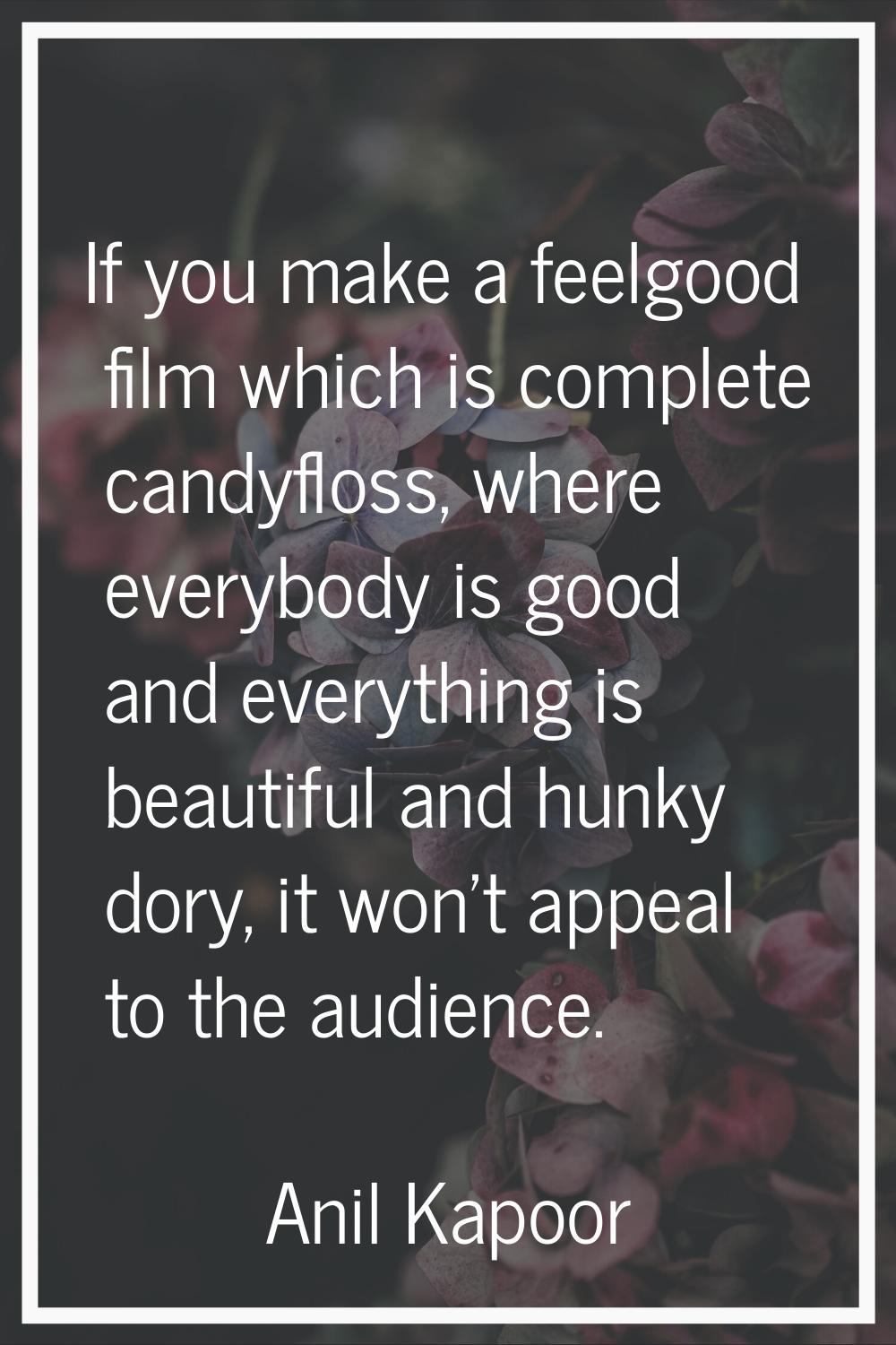 If you make a feelgood film which is complete candyfloss, where everybody is good and everything is